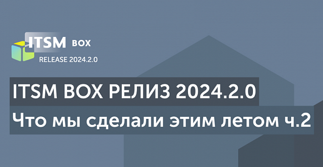 Вебинар "Релиз ITSM box 2024.2.0: Что нового этим летом, часть 2" — Итоги и Перспективы